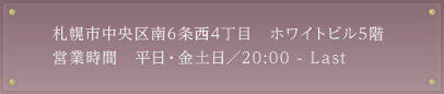 札幌市中央区南6条西4丁目 ホワイトビル5階 営業時間 平日・金土日／20:00 - Last